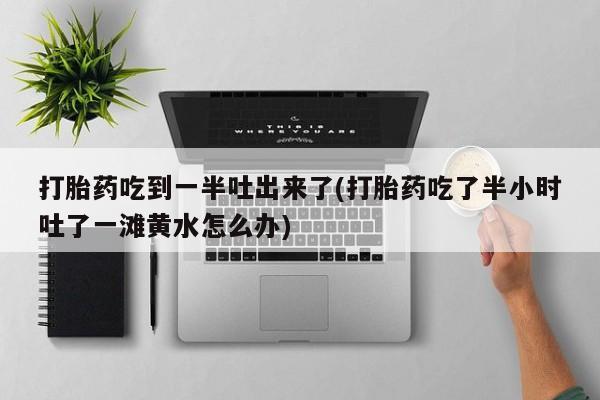 米非司酮片网上药店购买方式打胎药吃到一半吐出来了(打胎药吃了半小时吐了一滩黄水怎么办)