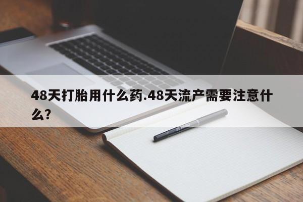 米非司酮片网上药店购买方式48天打胎用什么药.48天流产需要注意什么？
