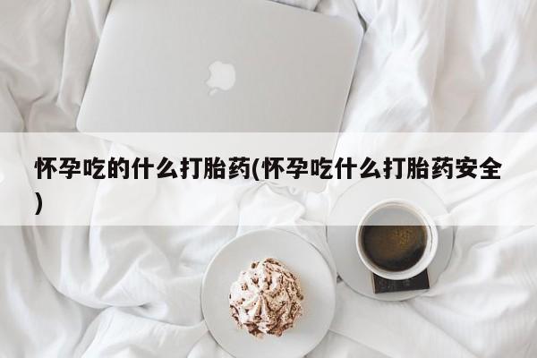 米非司酮片网上药店购买方式怀孕吃的什么打胎药(怀孕吃什么打胎药安全)