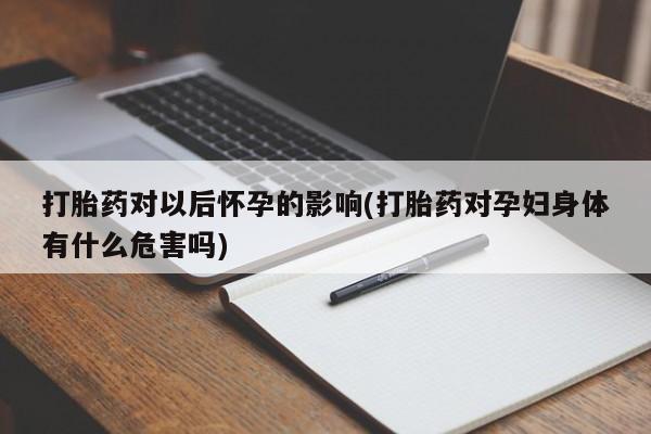 米非司酮片网上药店购买方式打胎药对以后怀孕的影响(打胎药对孕妇身体有什么危害吗)