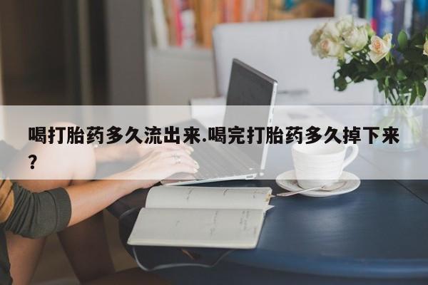 米非司酮片网上药店购买方式喝打胎药多久流出来.喝完打胎药多久掉下来？