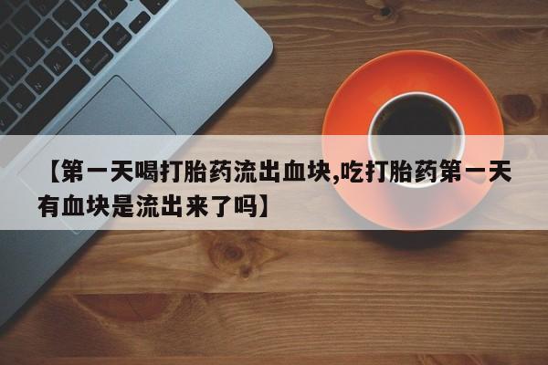 米非司酮片网上药店购买方式【第一天喝打胎药流出血块,吃打胎药第一天有血块是流出来了吗】