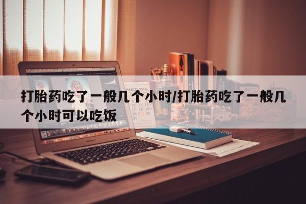 米非司酮片网上药店购买方式打胎药吃了一般几个小时/打胎药吃了一般几个小时可以吃饭