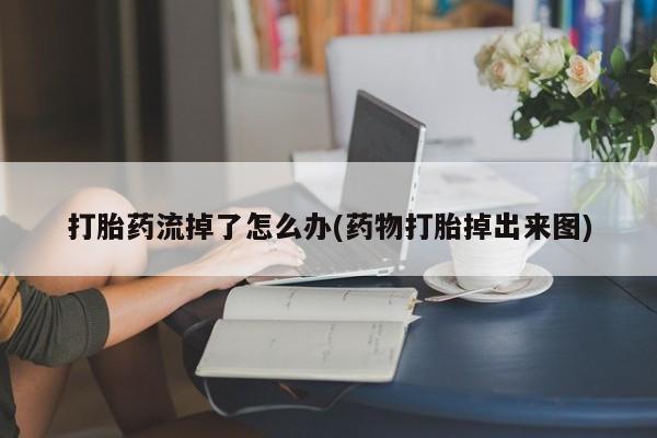 米非司酮片网上药店购买方式打胎药流掉了怎么办(药物打胎掉出来图)