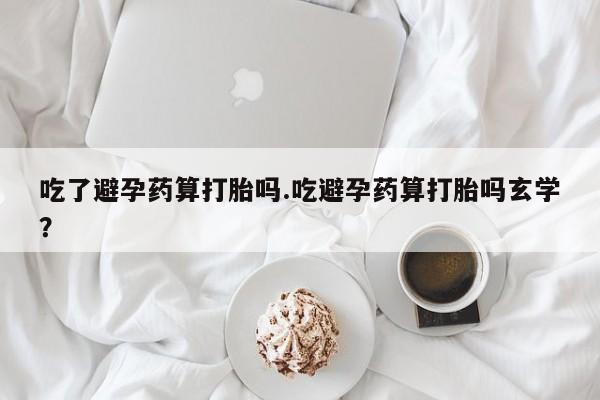 米非司酮片网上药店购买方式吃了避孕药算打胎吗.吃避孕药算打胎吗玄学？
