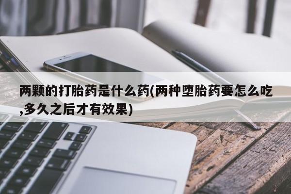 米非司酮片网上药店购买方式两颗的打胎药是什么药(两种堕胎药要怎么吃,多久之后才有效果)
