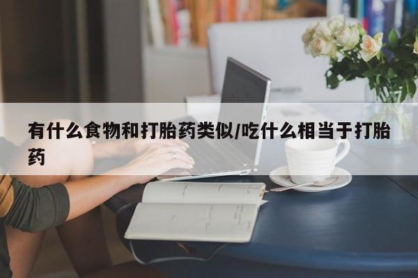 米非司酮片网上药店购买方式有什么食物和打胎药类似/吃什么相当于打胎药