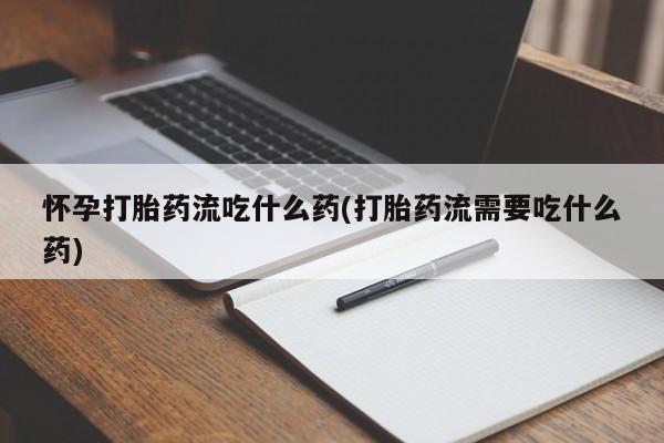 米非司酮片网上药店购买方式怀孕打胎药流吃什么药(打胎药流需要吃什么药)