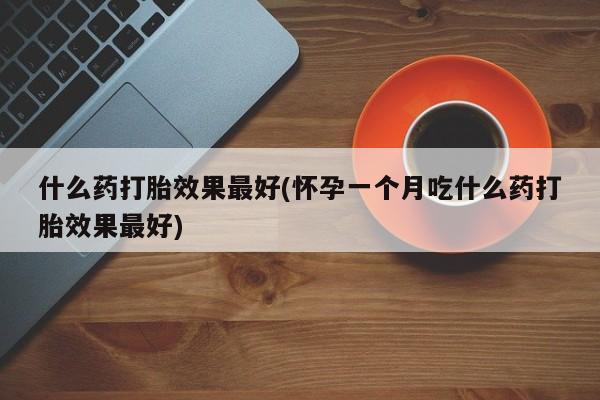 米非司酮片网上药店购买方式什么药打胎效果最好(怀孕一个月吃什么药打胎效果最好)
