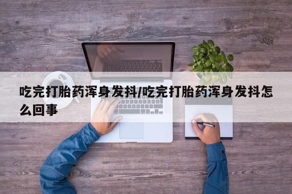 米非司酮片网上药店购买方式吃完打胎药浑身发抖/吃完打胎药浑身发抖怎么回事
