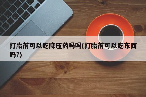 米非司酮片网上药店购买方式打胎前可以吃降压药吗吗(打胎前可以吃东西吗?)