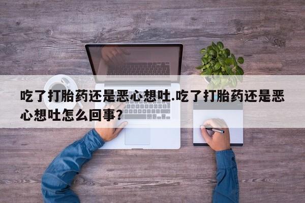 米非司酮片网上药店购买方式吃了打胎药还是恶心想吐.吃了打胎药还是恶心想吐怎么回事？