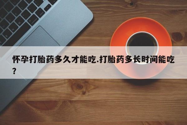 米非司酮片网上药店购买方式怀孕打胎药多久才能吃.打胎药多长时间能吃？