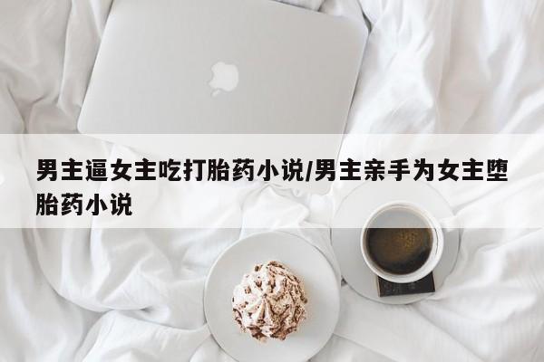 米非司酮片网上药店购买方式男主逼女主吃打胎药小说/男主亲手为女主堕胎药小说