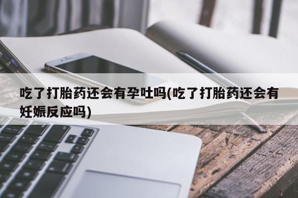 米非司酮片网上药店购买方式吃了打胎药还会有孕吐吗(吃了打胎药还会有妊娠反应吗)