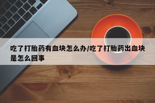 米非司酮片网上药店购买方式吃了打胎药有血块怎么办/吃了打胎药出血块是怎么回事