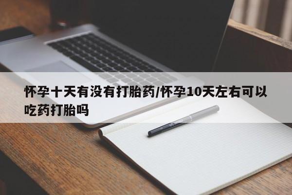 米非司酮片网上药店购买方式怀孕十天有没有打胎药/怀孕10天左右可以吃药打胎吗