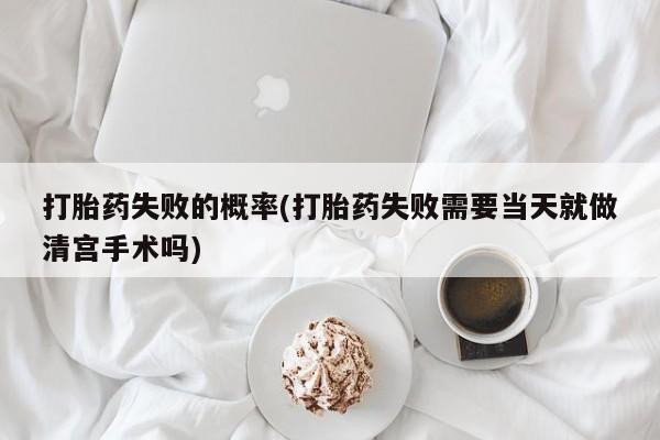 米非司酮片网上药店购买方式打胎药失败的概率(打胎药失败需要当天就做清宫手术吗)