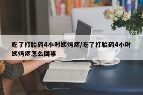 米非司酮片网上药店购买方式吃了打胎药4小时姨妈疼/吃了打胎药4小时姨妈疼怎么回事