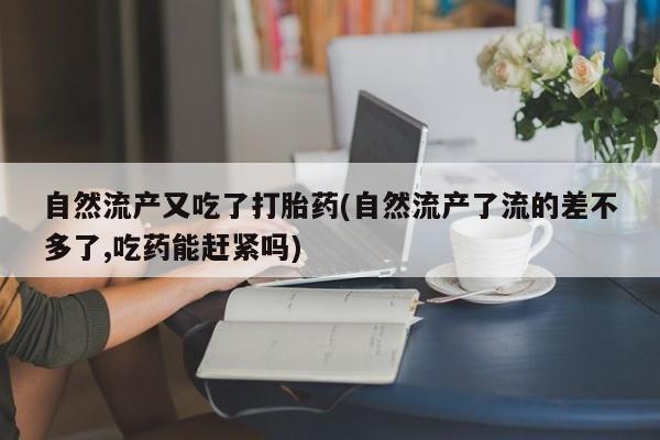 米非司酮片网上药店购买方式自然流产又吃了打胎药(自然流产了流的差不多了,吃药能赶紧吗)