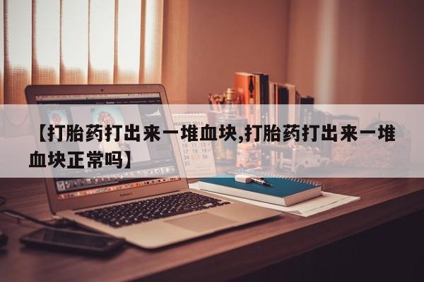 米非司酮片网上药店购买方式【打胎药打出来一堆血块,打胎药打出来一堆血块正常吗】