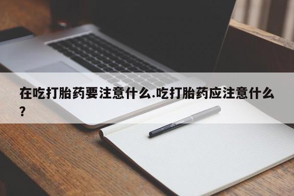 米非司酮片网上药店购买方式在吃打胎药要注意什么.吃打胎药应注意什么？