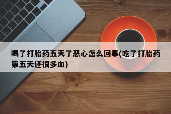 米非司酮片网上药店购买方式喝了打胎药五天了恶心怎么回事(吃了打胎药第五天还很多血)