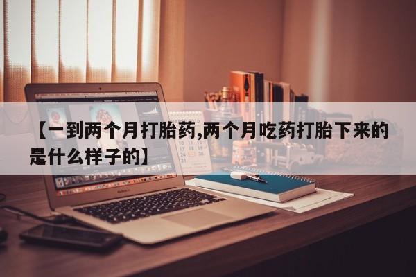 米非司酮片网上药店购买方式【一到两个月打胎药,两个月吃药打胎下来的是什么样子的】