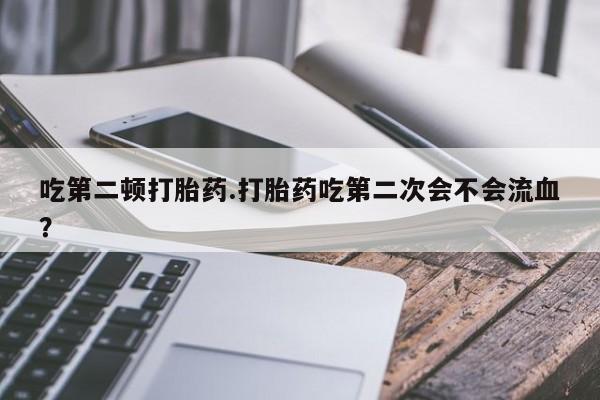 米非司酮片网上药店购买方式吃第二顿打胎药.打胎药吃第二次会不会流血？