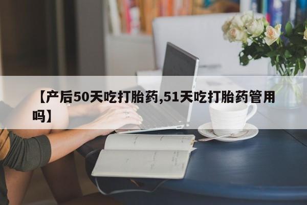 米非司酮片网上药店购买方式【产后50天吃打胎药,51天吃打胎药管用吗】