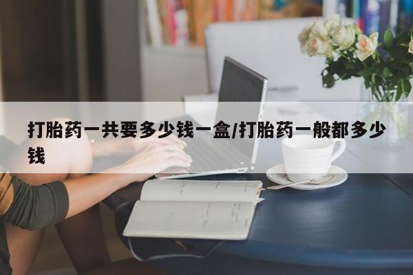 米非司酮片网上药店购买方式打胎药一共要多少钱一盒/打胎药一般都多少钱