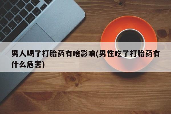 米非司酮片网上药店购买方式男人喝了打胎药有啥影响(男性吃了打胎药有什么危害)