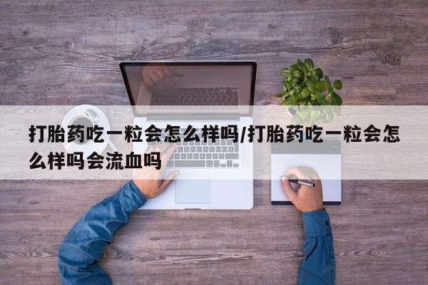 米非司酮片网上药店购买方式打胎药吃一粒会怎么样吗/打胎药吃一粒会怎么样吗会流血吗