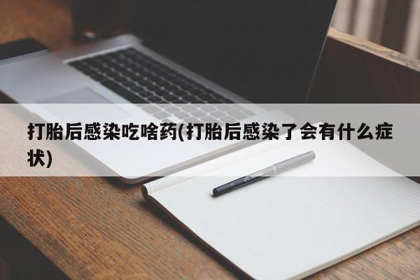 米非司酮片网上药店购买方式打胎后感染吃啥药(打胎后感染了会有什么症状)