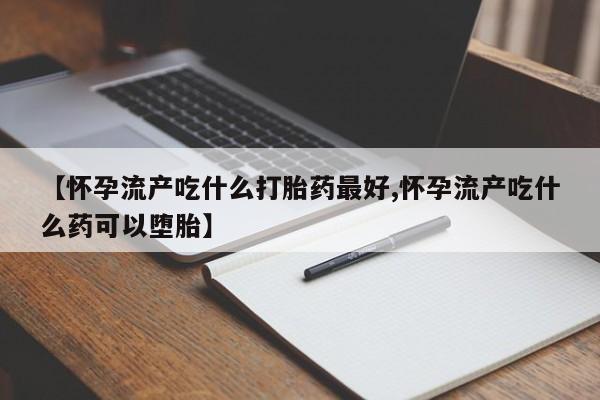 米非司酮片网上药店购买方式【怀孕流产吃什么打胎药最好,怀孕流产吃什么药可以堕胎】