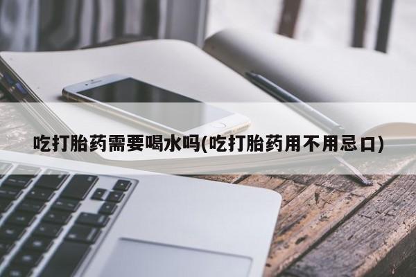 米非司酮片网上药店购买方式吃打胎药需要喝水吗(吃打胎药用不用忌口)