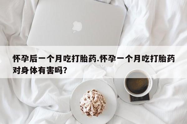 米非司酮片网上药店购买方式怀孕后一个月吃打胎药.怀孕一个月吃打胎药对身体有害吗？