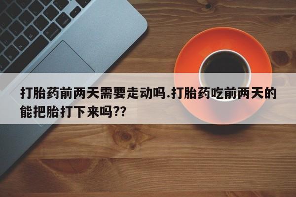 米非司酮片网上药店购买方式打胎药前两天需要走动吗.打胎药吃前两天的能把胎打下来吗?？