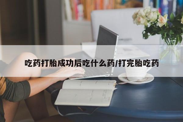 米非司酮片网上药店购买方式吃药打胎成功后吃什么药/打完胎吃药