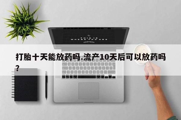 米非司酮片网上药店购买方式打胎十天能放药吗.流产10天后可以放药吗？