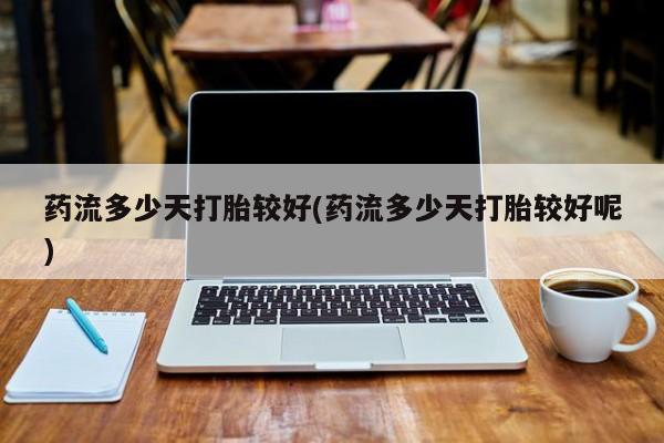 米非司酮片网上药店购买方式药流多少天打胎较好(药流多少天打胎较好呢)
