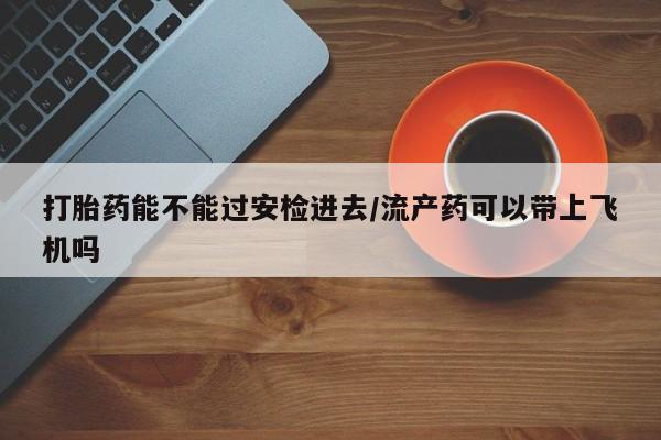 米非司酮片网上药店购买方式打胎药能不能过安检进去/流产药可以带上飞机吗