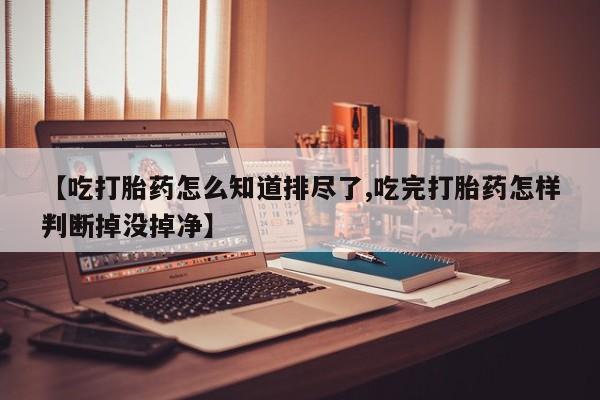 米非司酮片网上药店购买方式【吃打胎药怎么知道排尽了,吃完打胎药怎样判断掉没掉净】