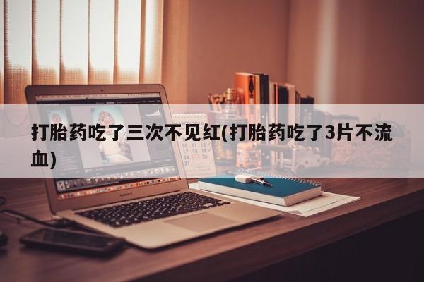 米非司酮片网上药店购买方式打胎药吃了三次不见红(打胎药吃了3片不流血)