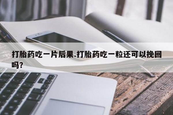 米非司酮片网上药店购买方式打胎药吃一片后果.打胎药吃一粒还可以挽回吗？