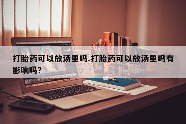 米非司酮片网上药店购买方式打胎药可以放汤里吗.打胎药可以放汤里吗有影响吗？