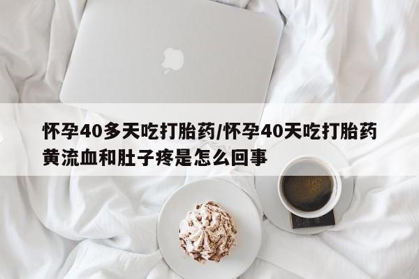 米非司酮片网上药店购买方式怀孕40多天吃打胎药/怀孕40天吃打胎药黄流血和肚子疼是怎么回事
