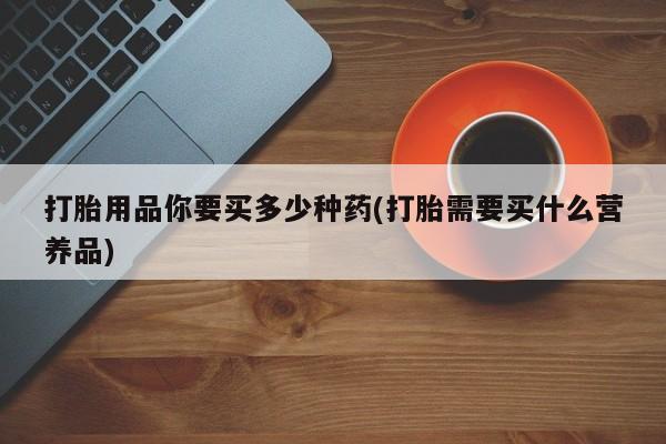 米非司酮片网上药店购买方式打胎用品你要买多少种药(打胎需要买什么营养品)