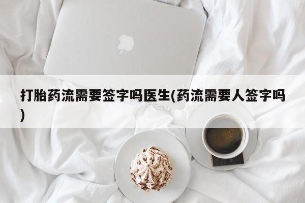 米非司酮片网上药店购买方式打胎药流需要签字吗医生(药流需要人签字吗)