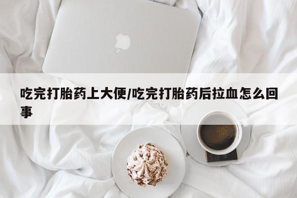 米非司酮片网上药店购买方式吃完打胎药上大便/吃完打胎药后拉血怎么回事